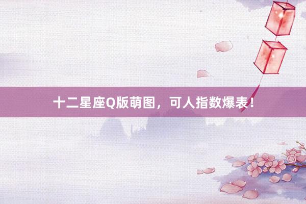 十二星座Q版萌图，可人指数爆表！