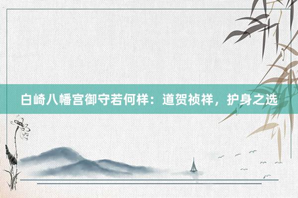 白崎八幡宫御守若何样：道贺祯祥，护身之选